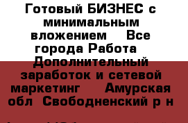 Готовый БИЗНЕС с минимальным вложением! - Все города Работа » Дополнительный заработок и сетевой маркетинг   . Амурская обл.,Свободненский р-н